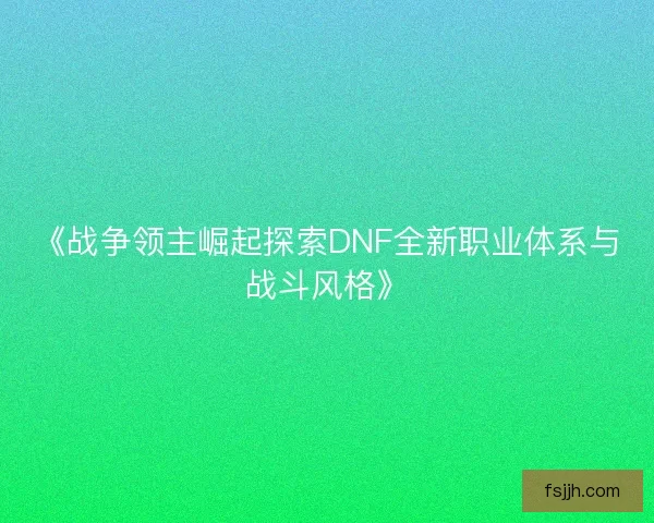 《战争领主崛起探索DNF全新职业体系与战斗风格》