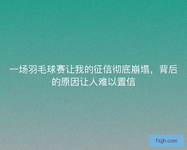 一场羽毛球赛让我的征信彻底崩塌,背后的原因让人难以置信 一场羽毛球赛让我的征信彻底崩塌,背后的原因让人难以置信